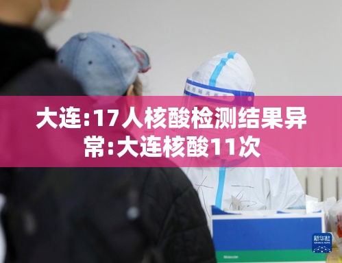 大连:17人核酸检测结果异常:大连核酸11次