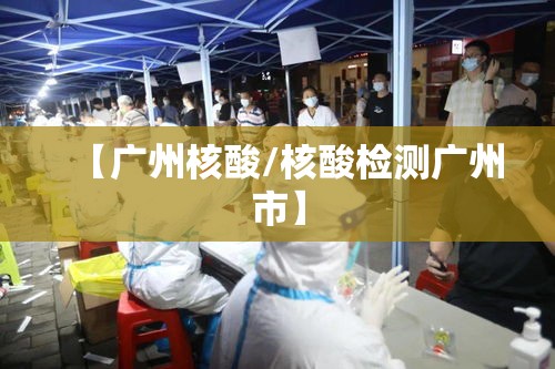 【广州核酸/核酸检测广州市】