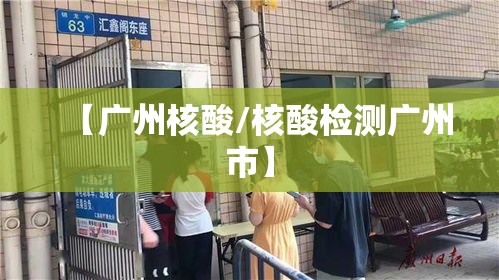 【广州核酸/核酸检测广州市】