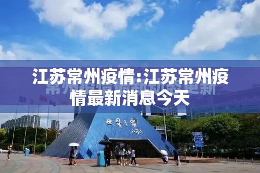 江苏常州疫情:江苏常州疫情最新消息今天 江苏常州疫情:江苏常州疫情最新消息今天