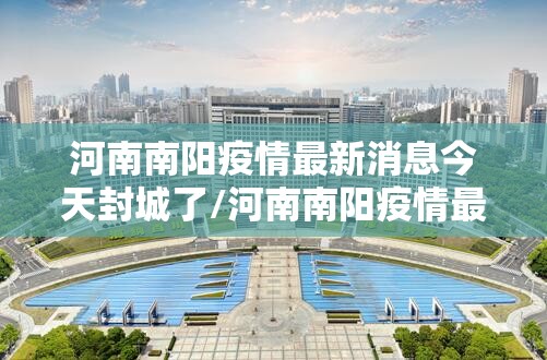 河南南阳疫情最新消息今天封城了/河南南阳疫情最新通告