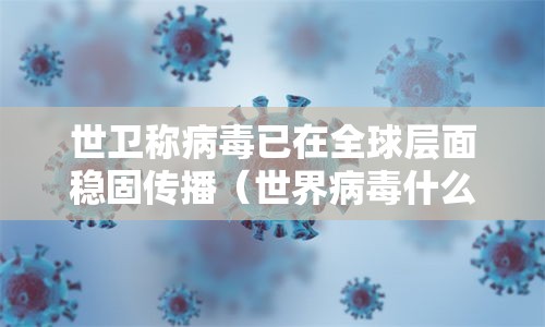 世卫称病毒已在全球层面稳固传播（世界病毒什么时候才能结束）
