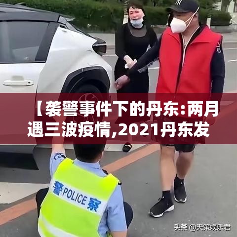 【袭警事件下的丹东:两月遇三波疫情,2021丹东发生了什么案件】