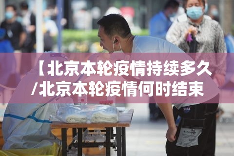 【北京本轮疫情持续多久/北京本轮疫情何时结束】