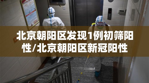 北京朝阳区发现1例初筛阳性/北京朝阳区新冠阳性 北京朝阳区发现1例初筛阳性/北京朝阳区新冠阳性