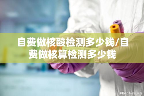 自费做核酸检测多少钱/自费做核算检测多少钱 自费做核酸检测多少钱/自费做核算检测多少钱