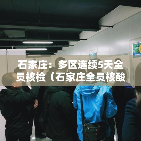 石家庄：多区连续5天全员核检（石家庄全员核酸检测后多久解封）