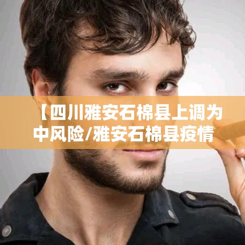 【四川雅安石棉县上调为中风险/雅安石棉县疫情】