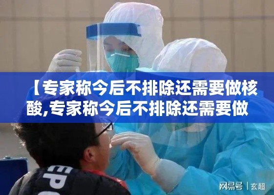 【专家称今后不排除还需要做核酸,专家称今后不排除还需要做核酸检测吗】