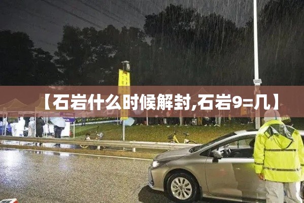 【石岩什么时候解封,石岩9=几】 【石岩什么时候解封,石岩9=几】