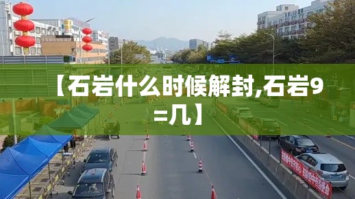 【石岩什么时候解封,石岩9=几】 【石岩什么时候解封,石岩9=几】