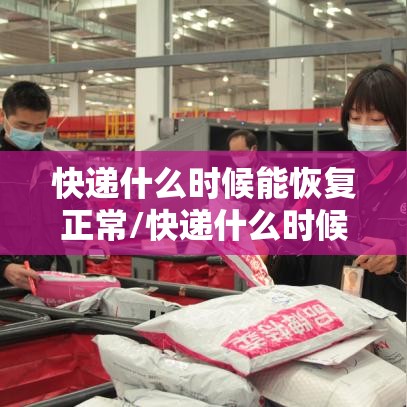 快递什么时候能恢复正常/快递什么时候能恢复正常运行 快递什么时候能恢复正常/快递什么时候能恢复正常运行