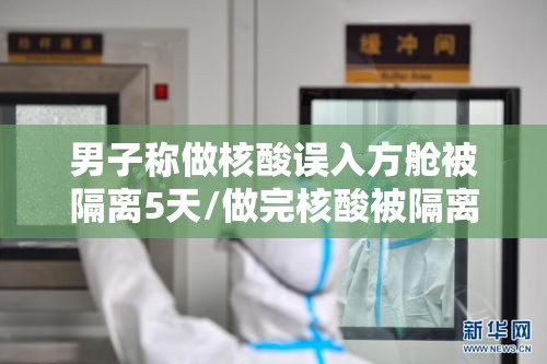 男子称做核酸误入方舱被隔离5天/做完核酸被隔离 男子称做核酸误入方舱被隔离5天/做完核酸被隔离