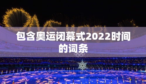包含奥运闭幕式2022时间的词条 包含奥运闭幕式2022时间的词条