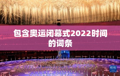 包含奥运闭幕式2022时间的词条 包含奥运闭幕式2022时间的词条