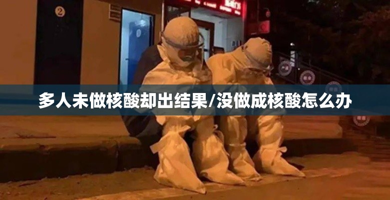多人未做核酸却出结果/没做成核酸怎么办