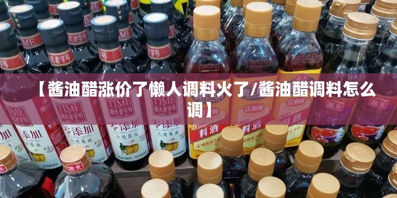 【酱油醋涨价了懒人调料火了/酱油醋调料怎么调】