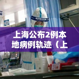 上海公布2例本地病例轨迹(上海2例本土病例) 上海公布2例本地病例轨迹(上海2例本土病例)