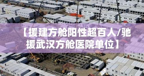 【援建方舱阳性超百人/驰援武汉方舱医院单位】