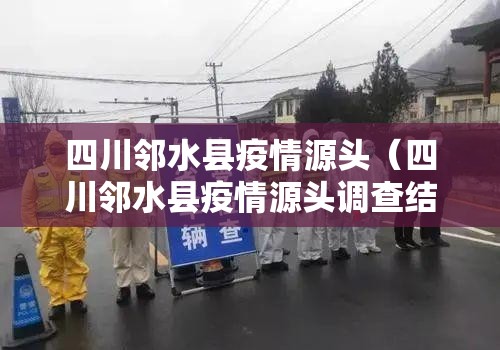 四川邻水县疫情源头（四川邻水县疫情源头调查结果）