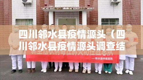 四川邻水县疫情源头（四川邻水县疫情源头调查结果）