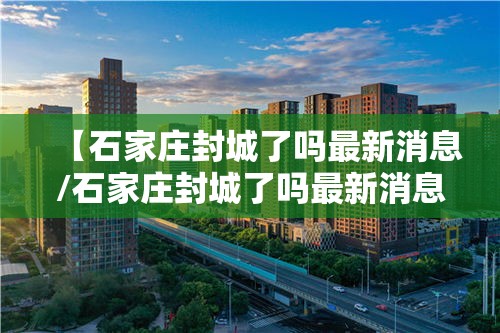 【石家庄封城了吗最新消息/石家庄封城了吗最新消息查询】 【石家庄封城了吗最新消息/石家庄封城了吗最新消息查询】