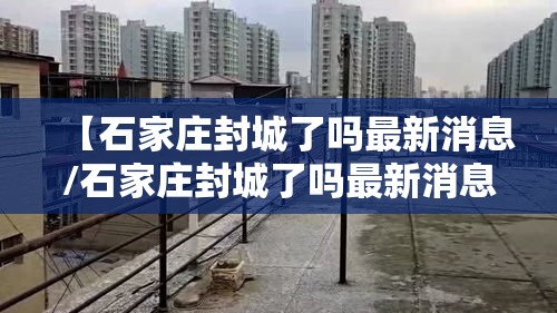 【石家庄封城了吗最新消息/石家庄封城了吗最新消息查询】 【石家庄封城了吗最新消息/石家庄封城了吗最新消息查询】