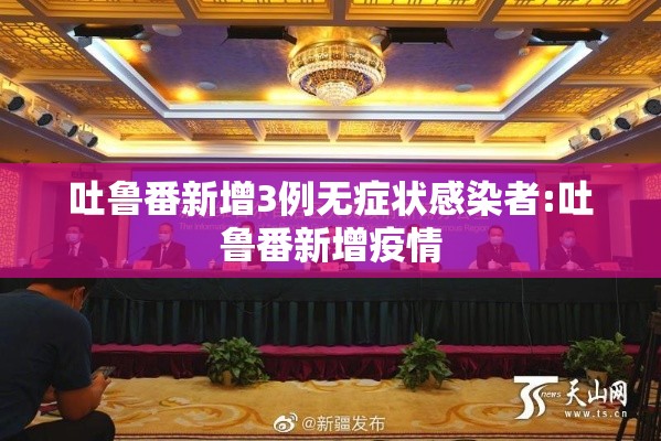 吐鲁番新增3例无症状感染者:吐鲁番新增疫情