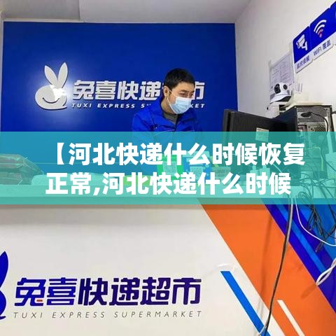【河北快递什么时候恢复正常,河北快递什么时候全面恢复】