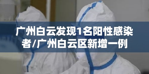 广州白云发现1名阳性感染者/广州白云区新增一例