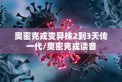 奥密克戎变异株2到3天传一代/奥密克戎读音