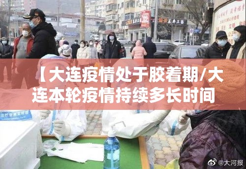 【大连疫情处于胶着期/大连本轮疫情持续多长时间】 【大连疫情处于胶着期/大连本轮疫情持续多长时间】
