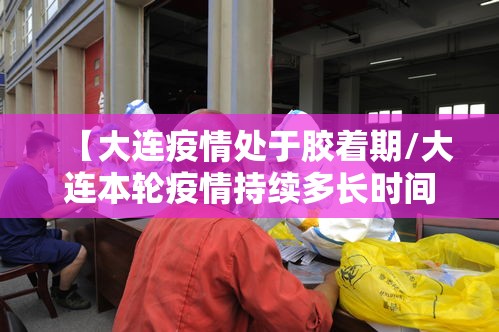 【大连疫情处于胶着期/大连本轮疫情持续多长时间】 【大连疫情处于胶着期/大连本轮疫情持续多长时间】