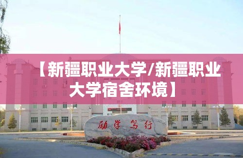 【新疆职业大学/新疆职业大学宿舍环境】