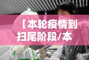 【本轮疫情到扫尾阶段/本轮疫情到扫尾阶段是什么】