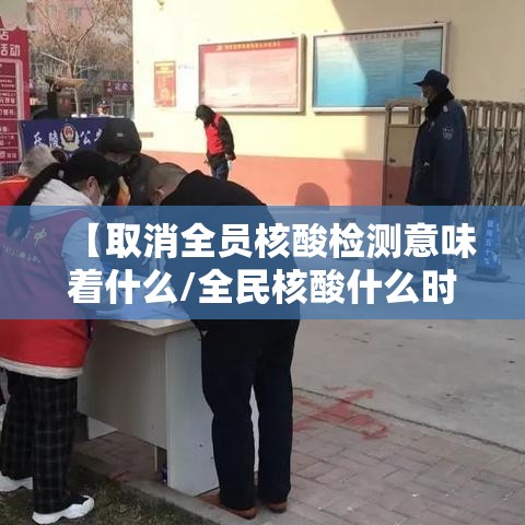 【取消全员核酸检测意味着什么/全民核酸什么时候取消】