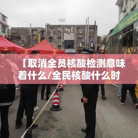 【取消全员核酸检测意味着什么/全民核酸什么时候取消】