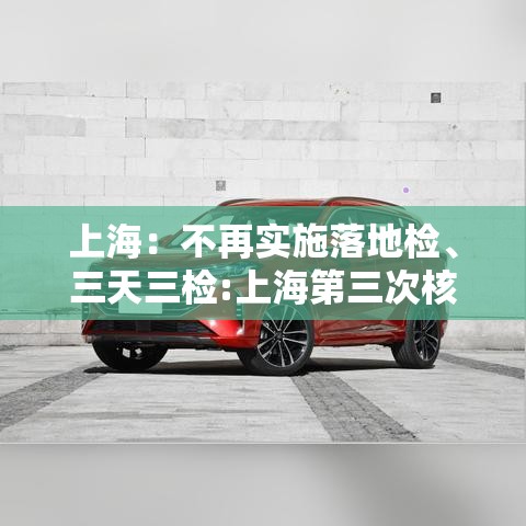 上海：不再实施落地检	、三天三检:上海第三次核酸