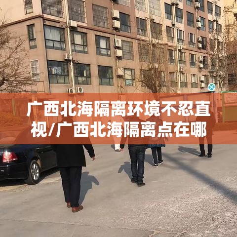 广西北海隔离环境不忍直视/广西北海隔离点在哪里
