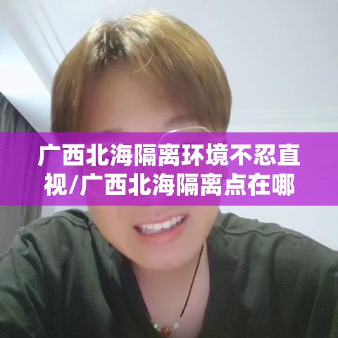 广西北海隔离环境不忍直视/广西北海隔离点在哪里