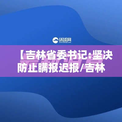 【吉林省委书记:坚决防止瞒报迟报/吉林省委书记最新消息】