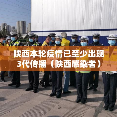 陕西本轮疫情已至少出现3代传播(陕西感染者) 陕西本轮疫情已至少出现3代传播(陕西感染者)