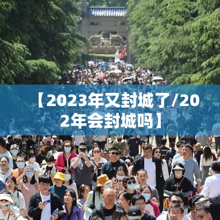 【2023年又封城了/202年会封城吗】 【2023年又封城了/202年会封城吗】