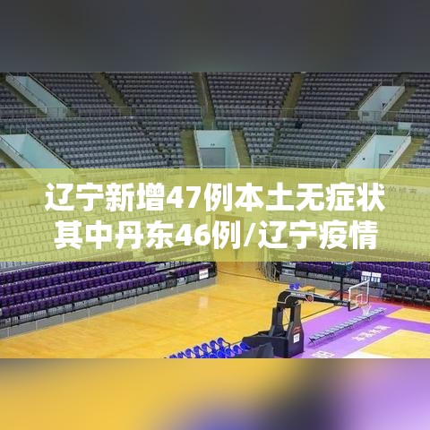 辽宁新增47例本土无症状其中丹东46例/辽宁疫情最新通报丹东新增3例