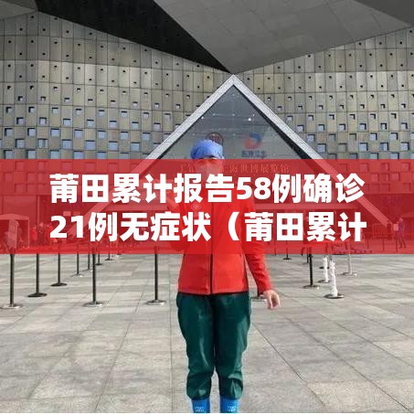 莆田累计报告58例确诊21例无症状（莆田累计报告本土确诊157例含重型2例）