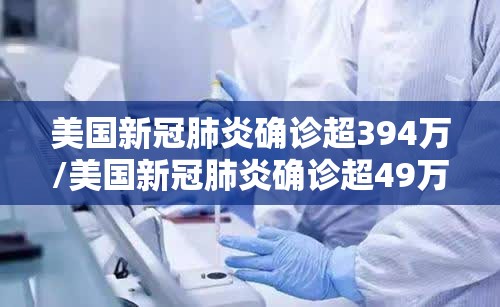 美国新冠肺炎确诊超394万/美国新冠肺炎确诊超49万例