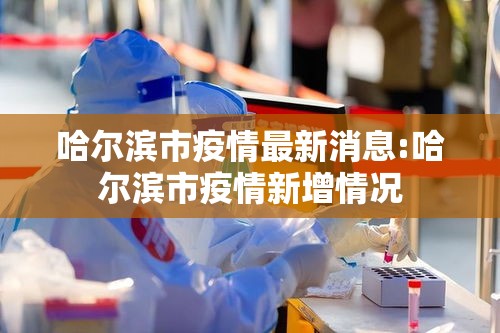 哈尔滨市疫情最新消息:哈尔滨市疫情新增情况