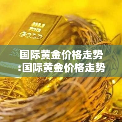 国际黄金价格走势:国际黄金价格走势图和讯网 国际黄金价格走势:国际黄金价格走势图和讯网