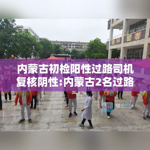 内蒙古初检阳性过路司机复核阴性:内蒙古2名过路司机核检阳性
