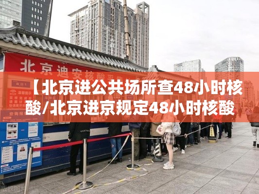 【北京进公共场所查48小时核酸/北京进京规定48小时核酸】
